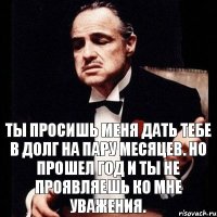 Ты просишь меня дать тебе в долг на пару месяцев. Но прошел год и ты не проявляешь ко мне уважения.