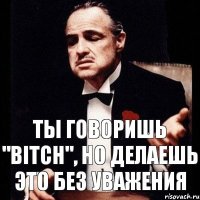 Ты говоришь "bitch", но делаешь это без уважения