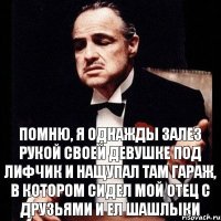 помню, я однажды залез рукой своей девушке под лифчик и нащупал там гараж, в котором сидел мой отец с друзьями и ел шашлыки