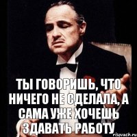 Ты говоришь, что ничего не сделала, а сама уже хочешь здавать работу