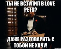 Ты не вступил в LOVE PETS? Даже разговарить с тобой не хочу!