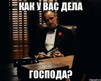 как у вас дела господа?