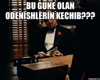 Bu gune olan odenishlerin kechib??? 