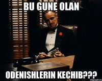 Bu gune olan Odenishlerin kechib???