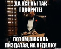 Да,все вы так говорите! Потом любовь пиздатая, на неделю!