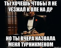 Ты хочешь чтобы я не уезжал к Оле на ДР Но ты вчера назвала меня турникменом