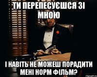 Ти перепесуєшся зі мною і навіть не можеш порадити мені норм фільм?