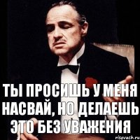 Ты просишь у меня насвай, но делаешь это без уважения