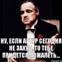 Ну, если Артур сегодня не захуд, то тебе придется пожалеть...