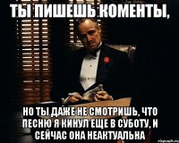 Ты пишешь коменты, но ты даже не смотришь, что песню я кинул еще в суботу, и сейчас она неактуальна