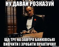 ну давай розказуй ща тре на завтра банківські вивчити і зробити практичні!