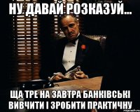 ну давай розказуй... ща тре на завтра банківські вивчити і зробити практичну