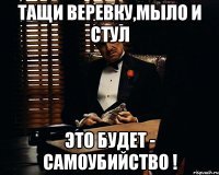 Тащи веревку,мыло и стул ЭТО БУДЕТ - Самоубийство !