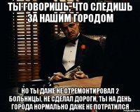 Ты говоришь, что следишь за нашим городом Но ты даже не отремонтировал 2 больницы, не сделал дороги, ты на день города нормально даже не потратился