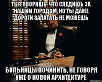 Ты говоришь, что следишь за нашим городом, но ты даже дороги залатать не можешь Больницы починить, не говоря уже о новой архитектуре