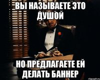 Вы называете это душой Но предлагаете ей делать баннер