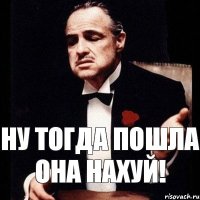 ну тогда пошла она нахуй!