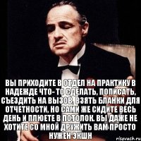 Вы приходите в отдел на практику в надежде что- то сделать, пописать, съездить на вызов, взять бланки для отчетности, но сами же сидите весь день и плюете в потолок. Вы даже не хотите со мной дружить вам просто нужен экшн