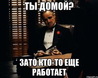 Ты домой? Зато кто-то еще работает