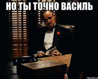 Но ты точно Василь 