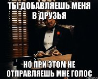 Ты добавляешь меня в друзья но при этом не отправляешь мне голос