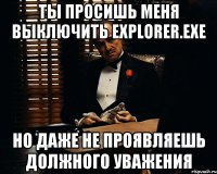 ты просишь меня выключить explorer.exe но даже не проявляешь должного уважения