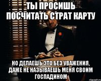 ты просишь посчитать страт карту но делаешь это без уважения, даже не называешь меня своим госпадином