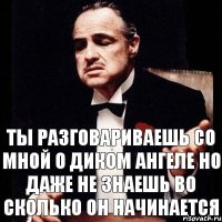 ты разговариваешь со мной о диком ангеле но даже не знаешь во сколько он начинается