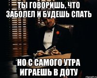 Ты говоришь, что заболел и будешь спать Но с самого утра играешь в доту