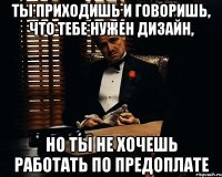 ТЫ ПРИХОДИШЬ И ГОВОРИШЬ, ЧТО ТЕБЕ НУЖЕН ДИЗАЙН, НО ТЫ НЕ ХОЧЕШЬ РАБОТАТЬ ПО ПРЕДОПЛАТЕ