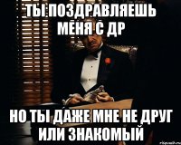 Ты поздравляешь меня с ДР но ты даже мне не друг или знакомый