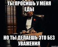 ты просишь у меня еды но ты делаешь это без уважения