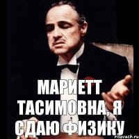 Мариетт Тасимовна, я сдаю физику