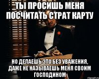 ты просишь меня посчитать страт карту но делаешь это без уважения, даже не называешь меня своим господином