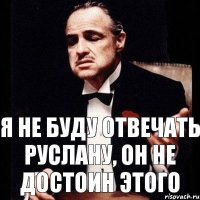 Я не буду отвечать Руслану, он не достоин этого