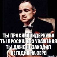 Ты просиш лидерку но ты просиш без уважения ты даже не заходил сегодня на серв