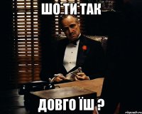 Шо ти так довго їш ?