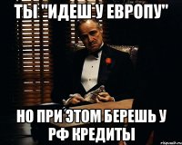 ТЫ "ИДЕШ У ЕВРОПУ" НО ПРИ ЭТОМ БЕРЕШЬ У РФ КРЕДИТЫ