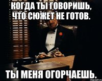 когда ты говоришь, что сюжет не готов. Ты меня огорчаешь.