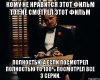 КОМУ НЕ НРАВИТСЯ ЭТОТ ФИЛЬМ ТОТ НЕ СМОТРЕЛ ЭТОТ ФИЛЬМ ПОЛНОСТЬЮ А ЕСЛИ ПОСМОТРЕЛ ПОЛНОСТЬЮ ТО 100% ПОСМОТРЕЛ ВСЕ 3 СЕРИИ.