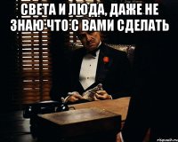 Света и Люда, даже не знаю что с вами сделать 