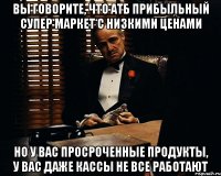 Вы говорите, что АТБ прибыльный супер маркет с низкими ценами Но у вас просроченные продукты, у вас даже кассы не все работают