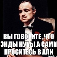 Вы говорите ,что энды нубы,а сами проситесь в али