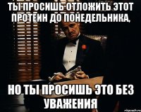 Ты просишь отложить этот протеин до понедельника, но ты просишь это без уважения