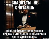 значит ты -не считаешь меня своим другом,хорошооо Ярик/// с беседы где белобровчиха дак не удаляешься//