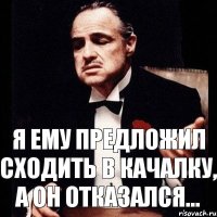 Я ему предложил сходить в качалку, а он отказался...