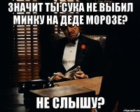 Значит ты сука не выбил минку на деде морозе? Не слышу?