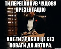 Ти переглянув чудову презентацію Але ти зробив це без поваги до автора.