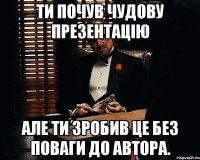 Ти почув чудову презентацію Але ти зробив це без поваги до автора.