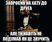 запросив на хату до друга але ти навіть не подумав як це звучить